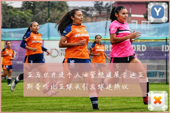 亚马尔开设个人油管频道展示迪亚斯哥伦比亚球衣引发球迷热议