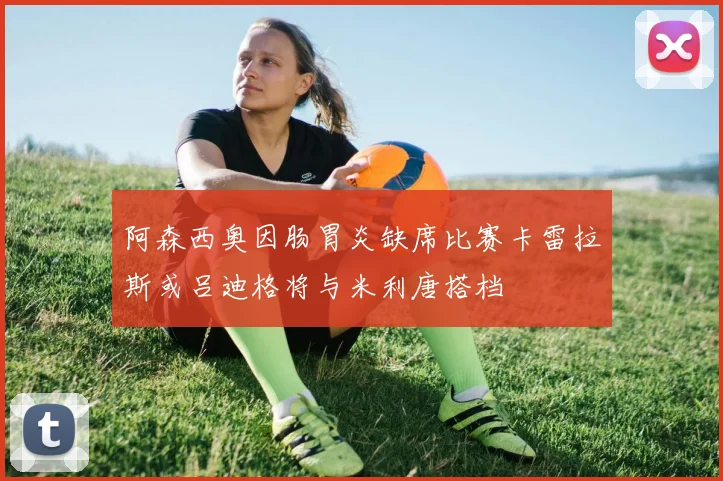阿森西奥因肠胃炎缺席比赛卡雷拉斯或吕迪格将与米利唐搭档