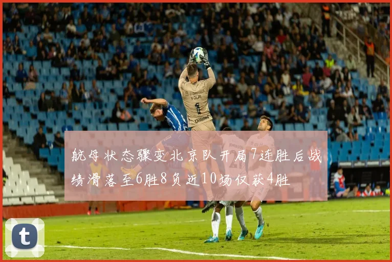 航母状态骤变北京队开局7连胜后战绩滑落至6胜8负近10场仅获4胜