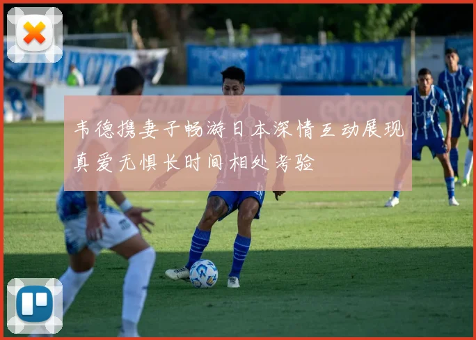 韦德携妻子畅游日本深情互动展现真爱无惧长时间相处考验