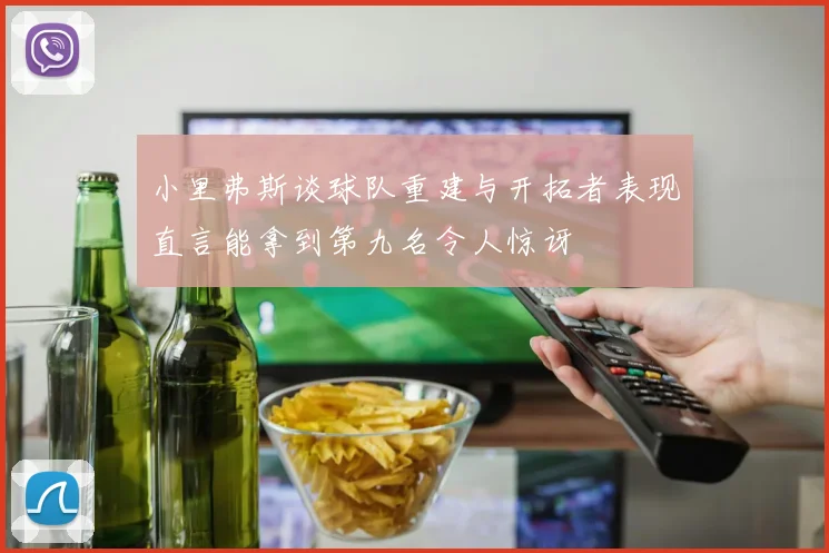小里弗斯谈球队重建与开拓者表现直言能拿到第九名令人惊讶