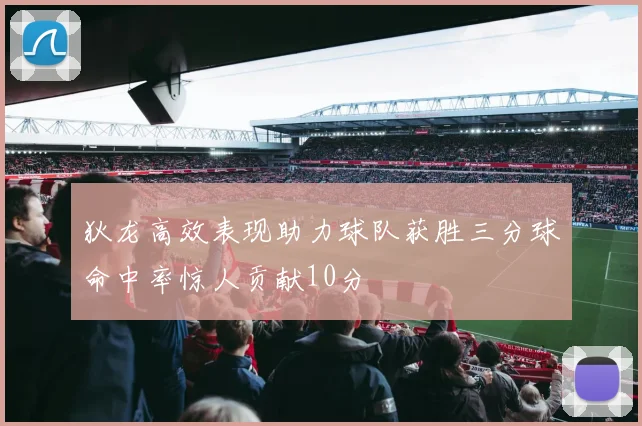 狄龙高效表现助力球队获胜三分球命中率惊人贡献10分