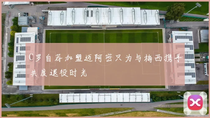C罗自荐加盟迈阿密只为与梅西携手共度退役时光