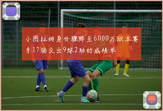 小图拉姆身价骤降至6000万欧本赛季17场交出9球2助的成绩单
