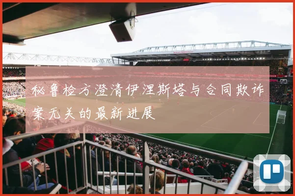 秘鲁检方澄清伊涅斯塔与合同欺诈案无关的最新进展