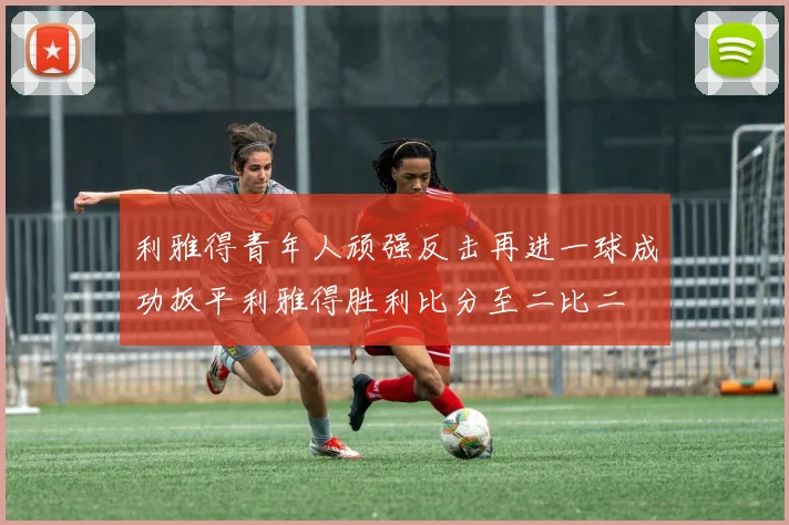 利雅得青年人顽强反击再进一球成功扳平利雅得胜利比分至二比二