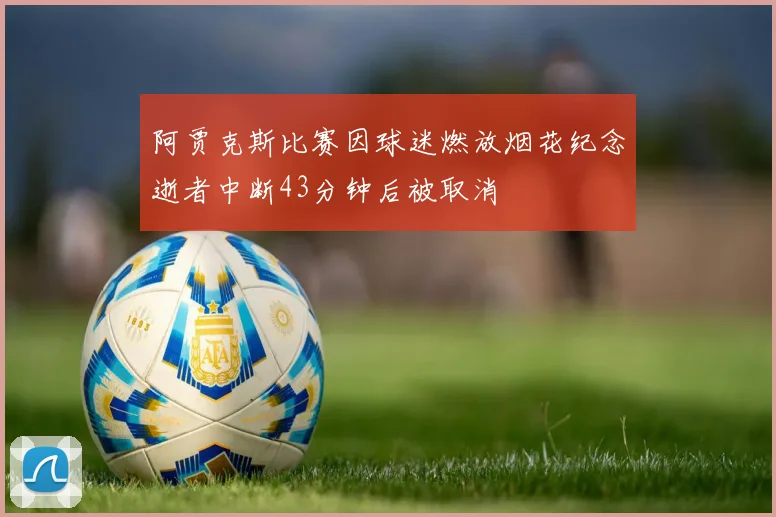 阿贾克斯比赛因球迷燃放烟花纪念逝者中断43分钟后被取消