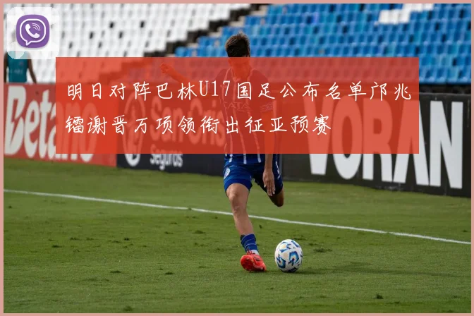 明日对阵巴林U17国足公布名单邝兆镭谢晋万项领衔出征亚预赛