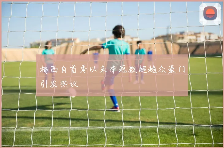 梅西自首秀以来夺冠数超越众豪门引发热议