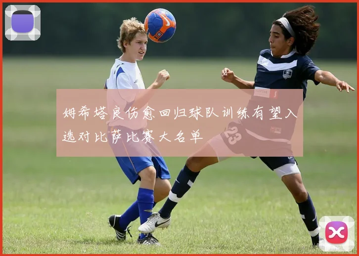 姆希塔良伤愈回归球队训练有望入选对比萨比赛大名单