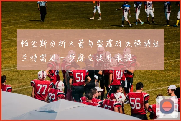 帕金斯分析火箭与雷霆对决强调杜兰特需进一步磨合提升表现