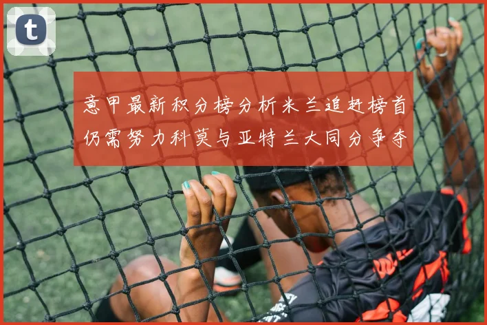 意甲最新积分榜分析米兰追赶榜首仍需努力科莫与亚特兰大同分争夺前列