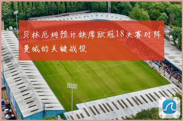 贝林厄姆预计缺席欧冠18决赛对阵曼城的关键战役