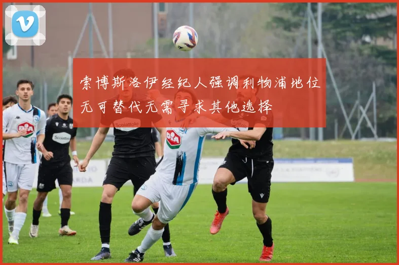 索博斯洛伊经纪人强调利物浦地位无可替代无需寻求其他选择