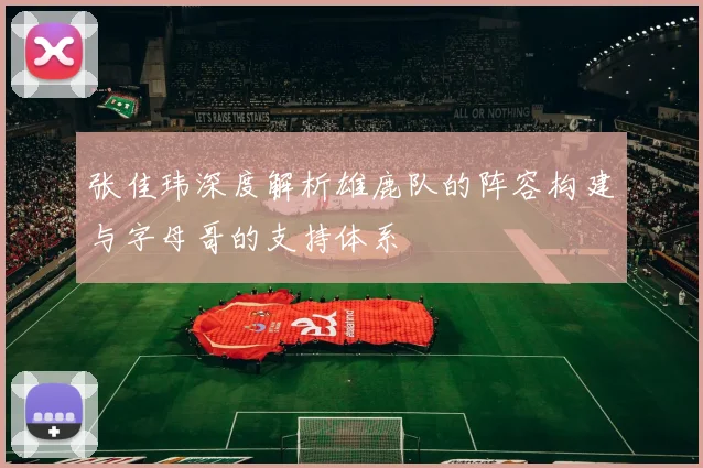 张佳玮深度解析雄鹿队的阵容构建与字母哥的支持体系