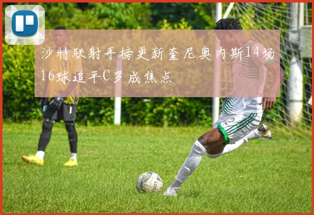 沙特联射手榜更新奎尼奥内斯14场16球追平C罗成焦点