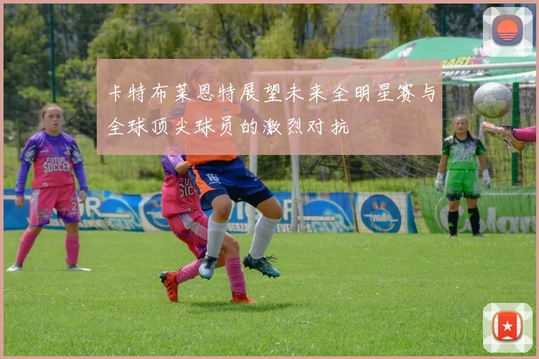 卡特布莱恩特展望未来全明星赛与全球顶尖球员的激烈对抗