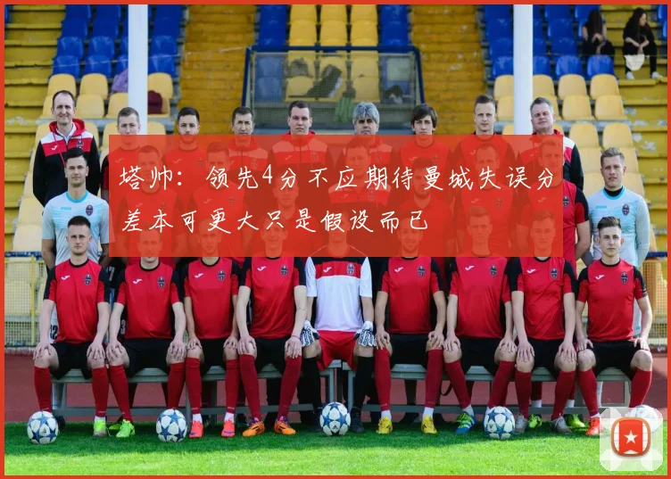 塔帅：领先4分不应期待曼城失误分差本可更大只是假设而已