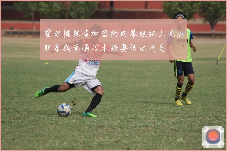 霍尔揭露黄蜂签约内幕经纪人无法联系我竟通过未婚妻传达消息