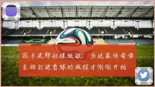 因卡皮耶社媒致敬：为这家传奇俱乐部打进首球的旅程才刚刚开始