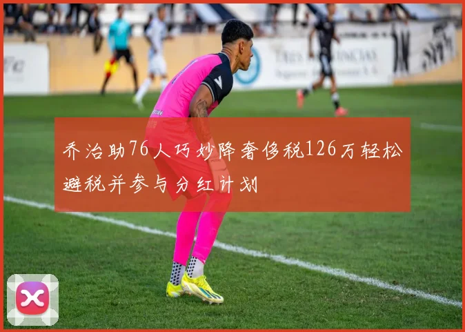 乔治助76人巧妙降奢侈税126万轻松避税并参与分红计划