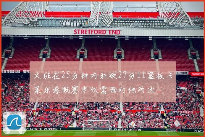 文班在25分钟内狂砍27分11篮板卡莱尔感慨赛季仅需面对他两次