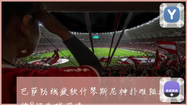 巴萨防线疲软什琴斯尼神扑难阻连续8场失球困境