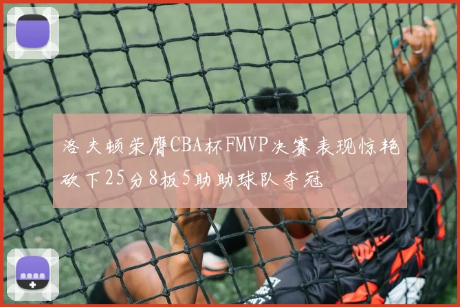 洛夫顿荣膺CBA杯FMVP决赛表现惊艳砍下25分8板5助助球队夺冠
