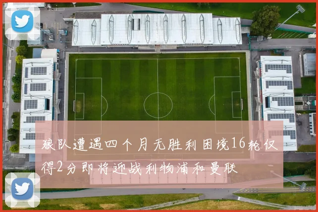 狼队遭遇四个月无胜利困境16轮仅得2分即将迎战利物浦和曼联