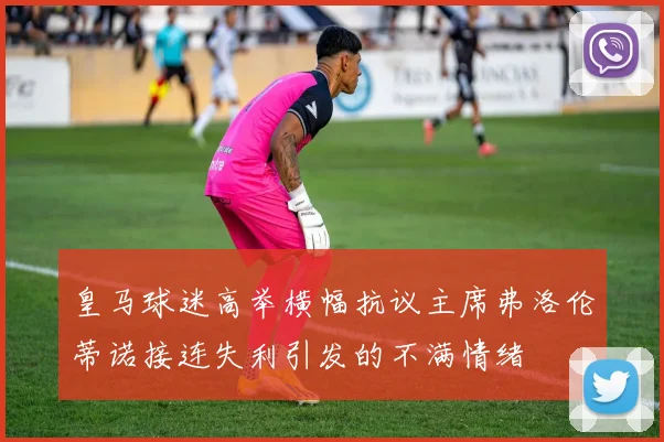 皇马球迷高举横幅抗议主席弗洛伦蒂诺接连失利引发的不满情绪