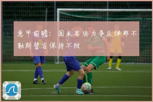 意甲前瞻：国米客场力争反弹那不勒斯誓言保持不败