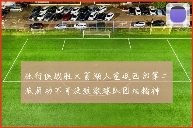 独行侠战胜火箭湖人重返西部第二浓眉功不可没致敬球队团结精神
