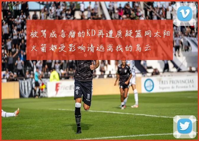 被骂成毒瘤的KD再遭质疑篮网太阳火箭都受影响请远离我的乌云