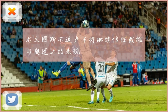 尤文图斯不追卢卡将继续信任戴维与奥蓬达的表现