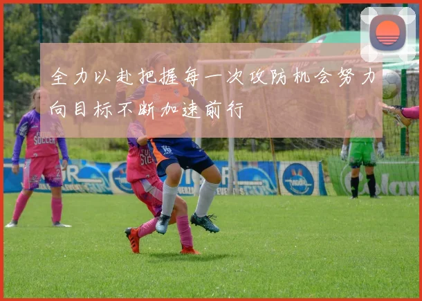 全力以赴把握每一次攻防机会努力向目标不断加速前行
