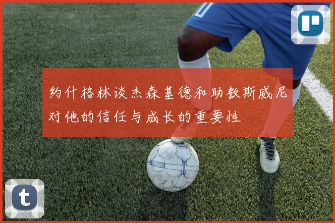 约什格林谈杰森基德和助教斯威尼对他的信任与成长的重要性
