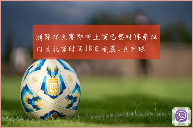 洲际杯决赛即将上演巴黎对阵弗拉门戈北京时间18日凌晨1点开球
