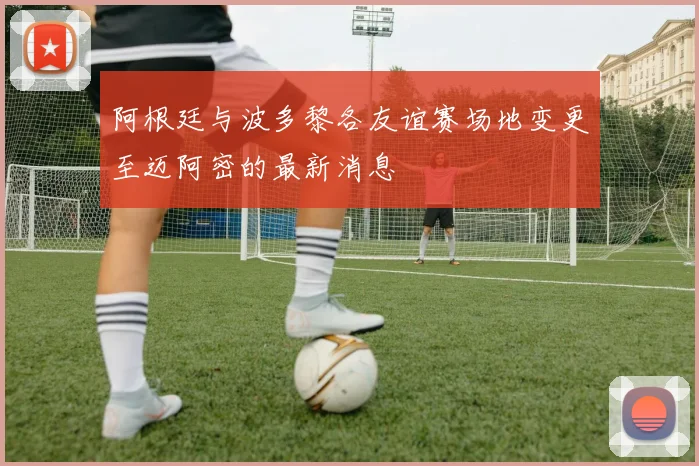 阿根廷与波多黎各友谊赛场地变更至迈阿密的最新消息