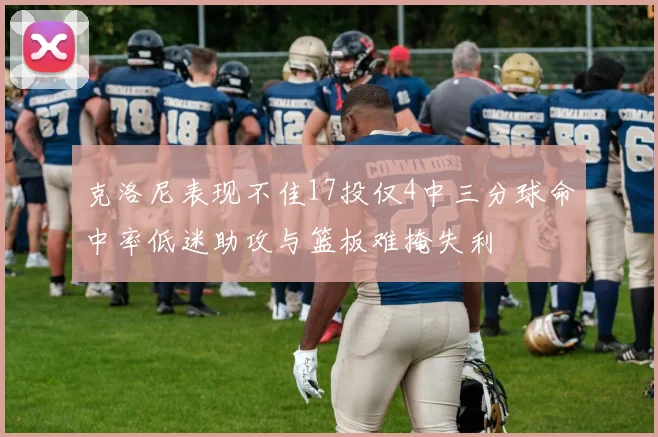 克洛尼表现不佳17投仅4中三分球命中率低迷助攻与篮板难掩失利